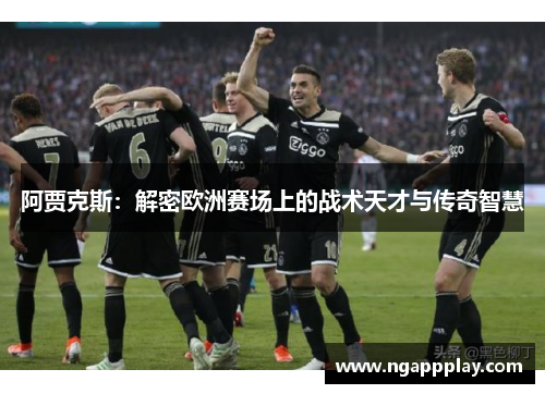 阿贾克斯：解密欧洲赛场上的战术天才与传奇智慧