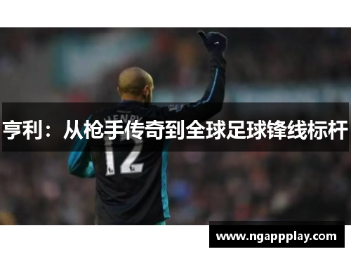亨利：从枪手传奇到全球足球锋线标杆