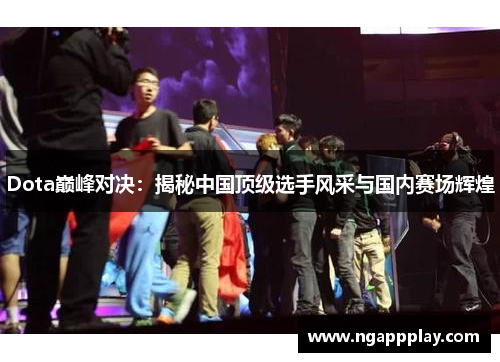 Dota巅峰对决：揭秘中国顶级选手风采与国内赛场辉煌