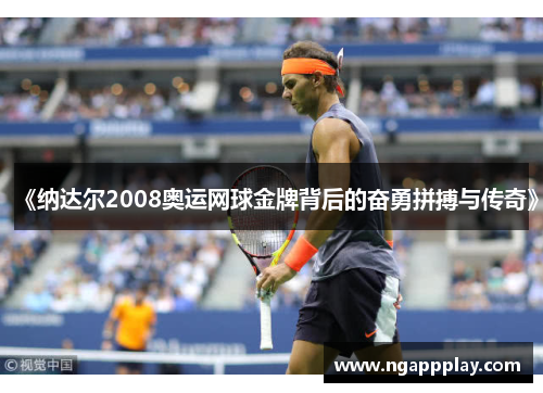 《纳达尔2008奥运网球金牌背后的奋勇拼搏与传奇》