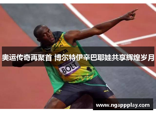奥运传奇再聚首 博尔特伊辛巴耶娃共享辉煌岁月
