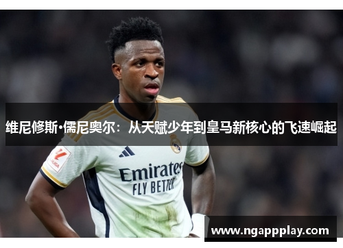 维尼修斯·儒尼奥尔：从天赋少年到皇马新核心的飞速崛起