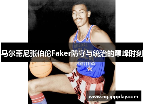 马尔蒂尼张伯伦Faker防守与统治的巅峰时刻