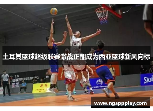 土耳其篮球超级联赛激战正酣成为西亚篮球新风向标