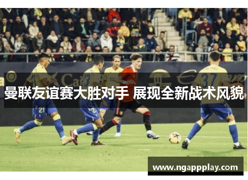 曼联友谊赛大胜对手 展现全新战术风貌
