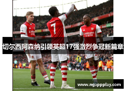 切尔西阿森纳引领英超17强激烈争冠新篇章