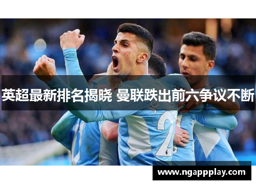 英超最新排名揭晓 曼联跌出前六争议不断