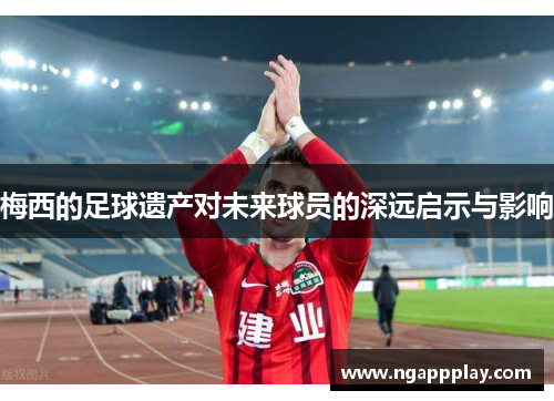 梅西的足球遗产对未来球员的深远启示与影响