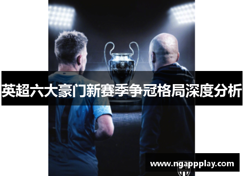 英超六大豪门新赛季争冠格局深度分析