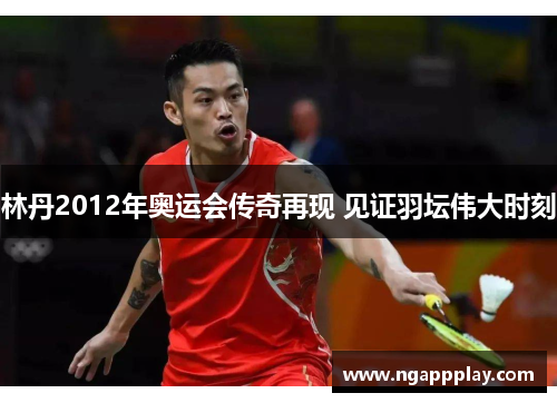 林丹2012年奥运会传奇再现 见证羽坛伟大时刻