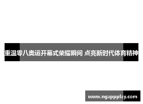 重温零八奥运开幕式荣耀瞬间 点亮新时代体育精神