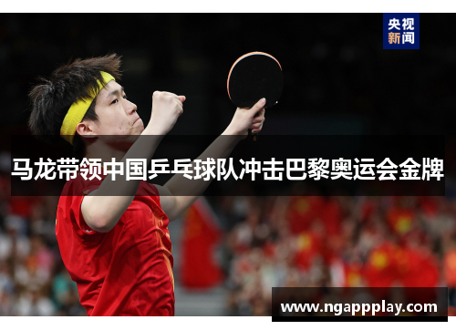 马龙带领中国乒乓球队冲击巴黎奥运会金牌